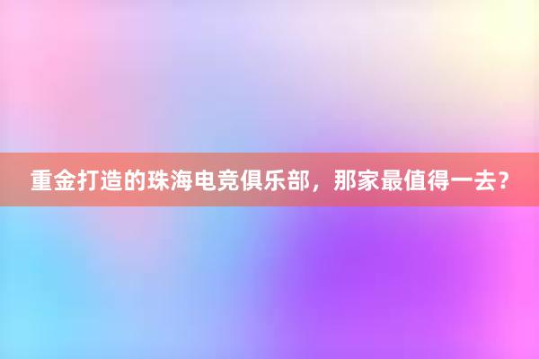 重金打造的珠海电竞俱乐部，那家最值得一去？