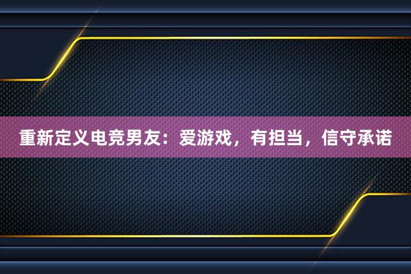 重新定义电竞男友：爱游戏，有担当，信守承诺