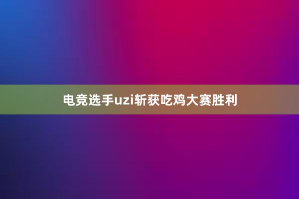 电竞选手uzi斩获吃鸡大赛胜利