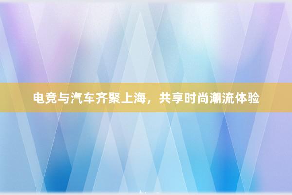 电竞与汽车齐聚上海，共享时尚潮流体验