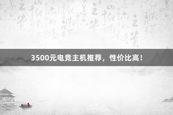 3500元电竞主机推荐，性价比高！