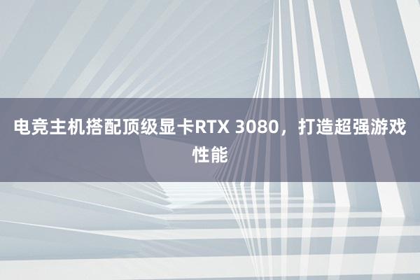 电竞主机搭配顶级显卡RTX 3080，打造超强游戏性能