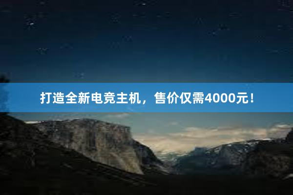 打造全新电竞主机，售价仅需4000元！