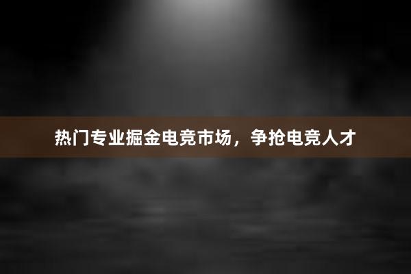 热门专业掘金电竞市场，争抢电竞人才