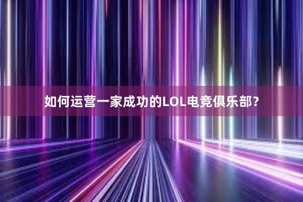 如何运营一家成功的LOL电竞俱乐部？