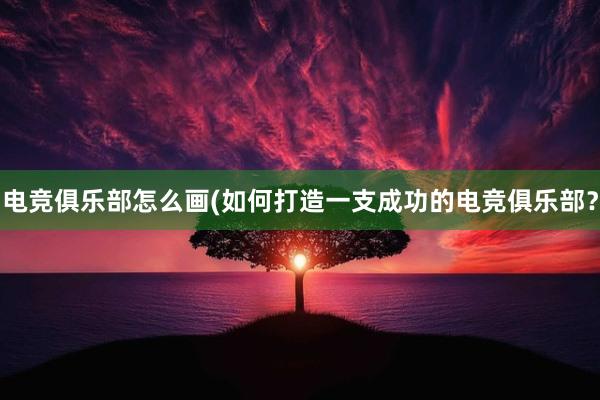 电竞俱乐部怎么画(如何打造一支成功的电竞俱乐部？