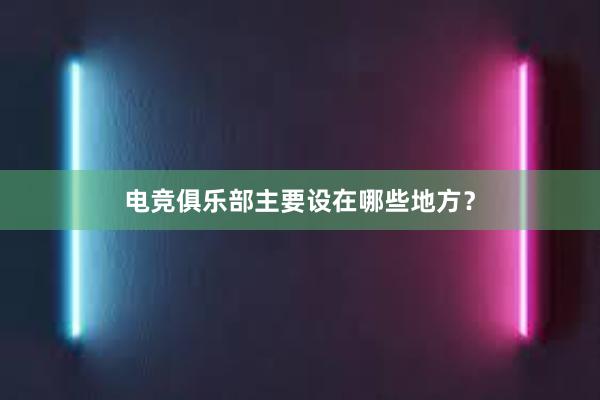 电竞俱乐部主要设在哪些地方？