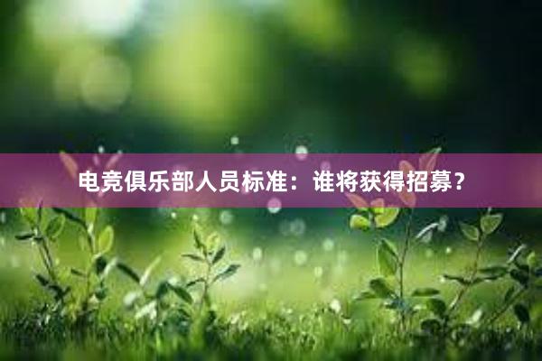 电竞俱乐部人员标准：谁将获得招募？