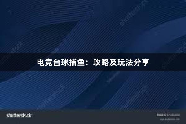 电竞台球捕鱼：攻略及玩法分享