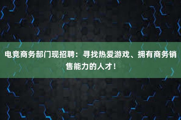 电竞商务部门现招聘：寻找热爱游戏、拥有商务销售能力的人才！