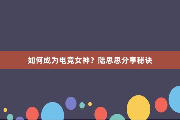 如何成为电竞女神？陆思思分享秘诀