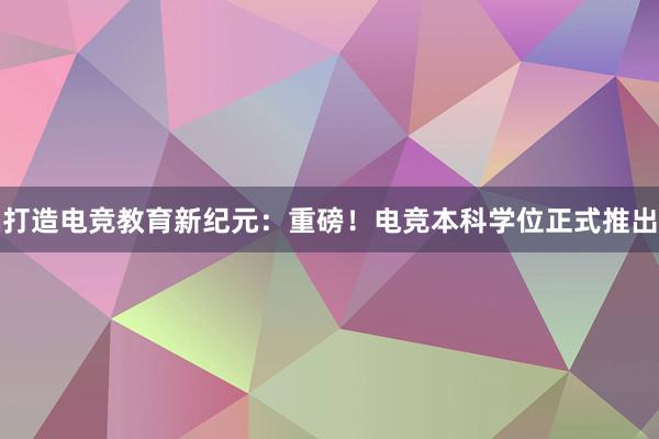 打造电竞教育新纪元：重磅！电竞本科学位正式推出