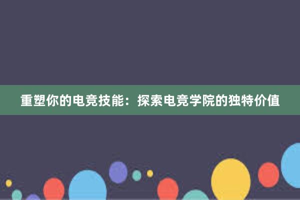 重塑你的电竞技能：探索电竞学院的独特价值