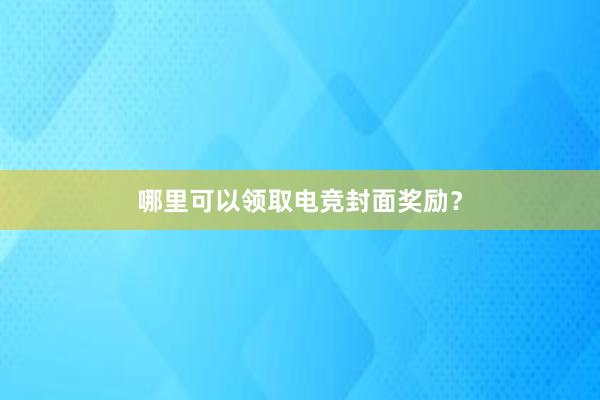 哪里可以领取电竞封面奖励？