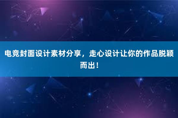 电竞封面设计素材分享，走心设计让你的作品脱颖而出！