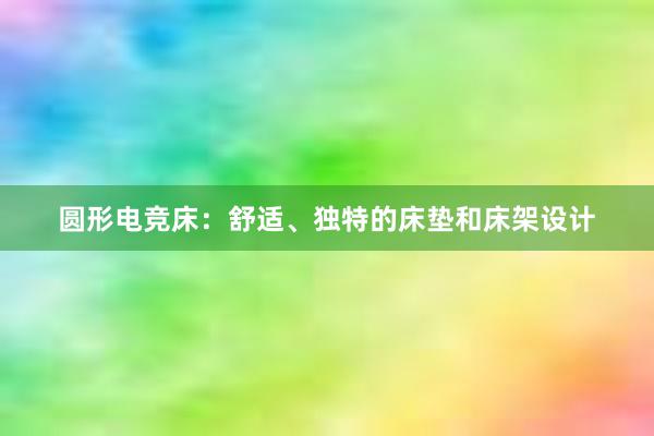 圆形电竞床：舒适、独特的床垫和床架设计