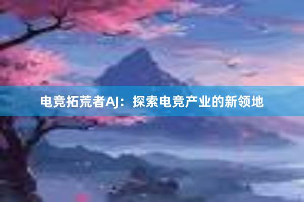 电竞拓荒者AJ：探索电竞产业的新领地