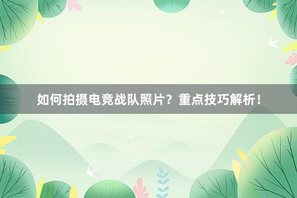 如何拍摄电竞战队照片？重点技巧解析！