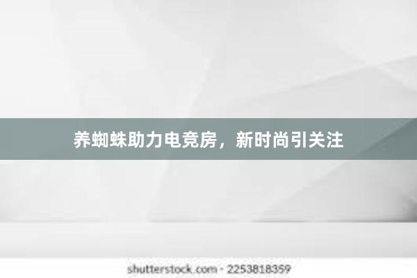 养蜘蛛助力电竞房，新时尚引关注