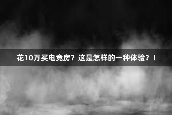 花10万买电竞房？这是怎样的一种体验？！