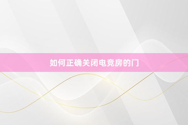 如何正确关闭电竞房的门