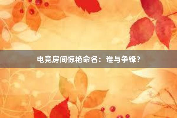 电竞房间惊艳命名：谁与争锋？