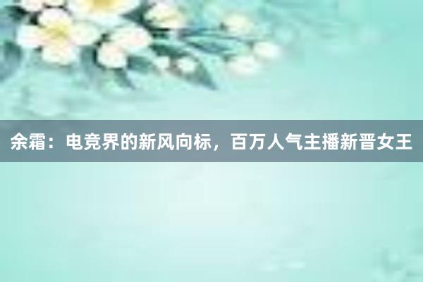 余霜：电竞界的新风向标，百万人气主播新晋女王