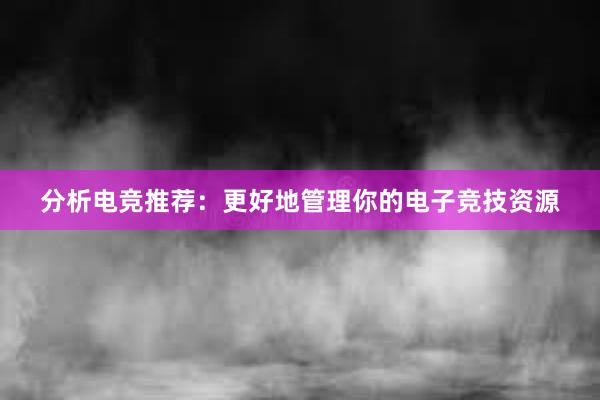 分析电竞推荐：更好地管理你的电子竞技资源