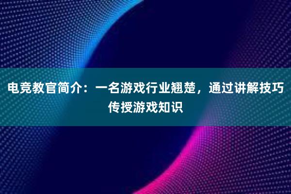 电竞教官简介：一名游戏行业翘楚，通过讲解技巧传授游戏知识