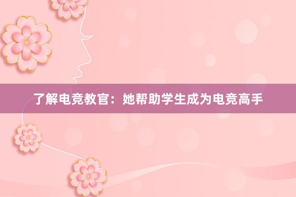 了解电竞教官：她帮助学生成为电竞高手