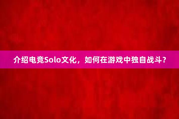 介绍电竞Solo文化，如何在游戏中独自战斗？