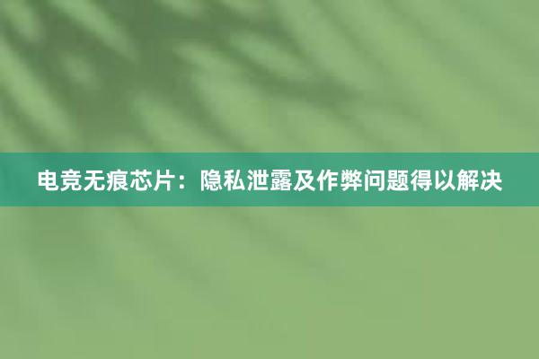 电竞无痕芯片：隐私泄露及作弊问题得以解决