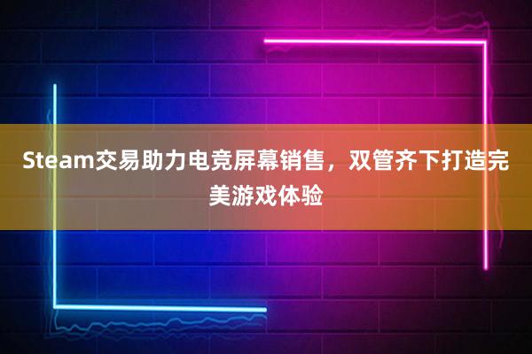 Steam交易助力电竞屏幕销售，双管齐下打造完美游戏体验