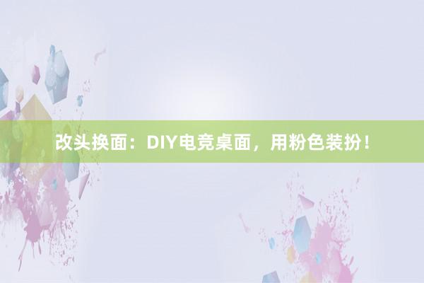 改头换面：DIY电竞桌面，用粉色装扮！