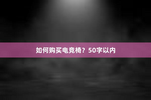 如何购买电竞椅？50字以内