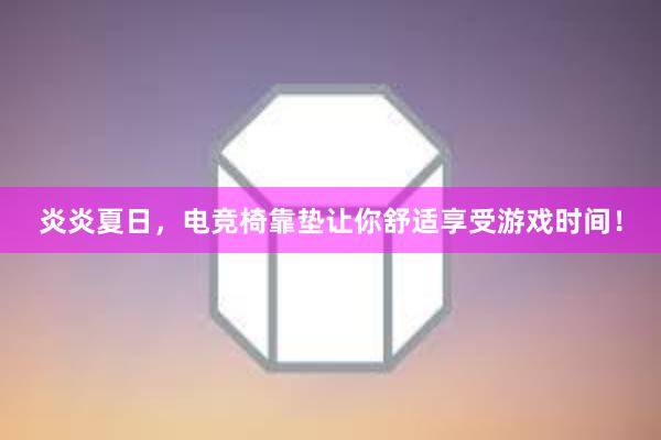 炎炎夏日，电竞椅靠垫让你舒适享受游戏时间！