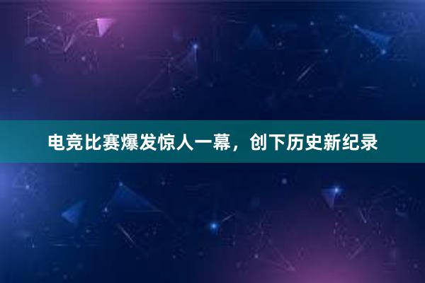 电竞比赛爆发惊人一幕，创下历史新纪录