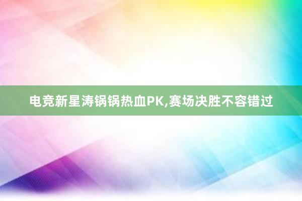 电竞新星涛锅锅热血PK，赛场决胜不容错过