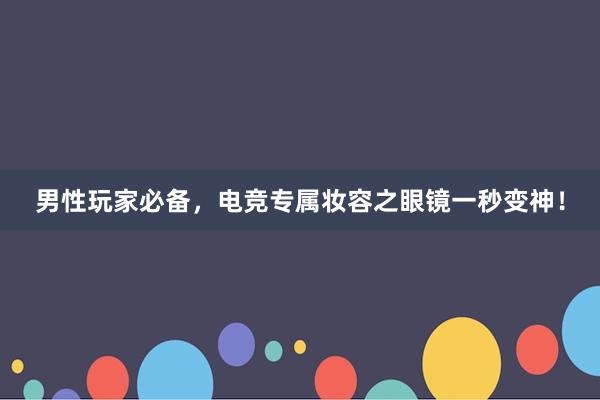 男性玩家必备，电竞专属妆容之眼镜一秒变神！