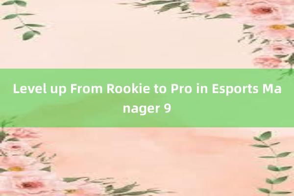 Level up From Rookie to Pro in Esports Manager 9