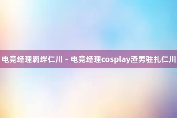 电竞经理羁绊仁川 - 电竞经理cosplay渣男驻扎仁川