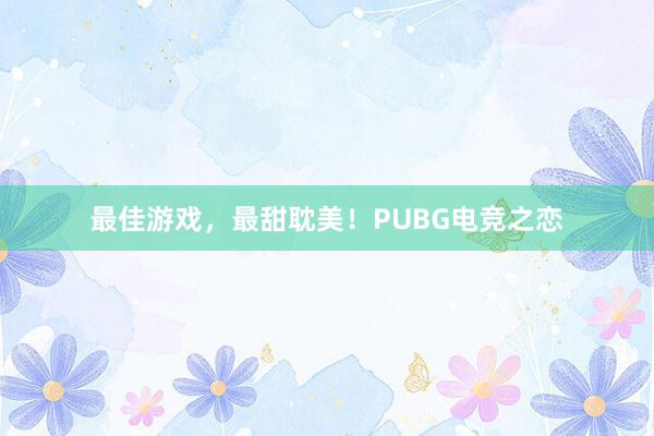 最佳游戏，最甜耽美！PUBG电竞之恋