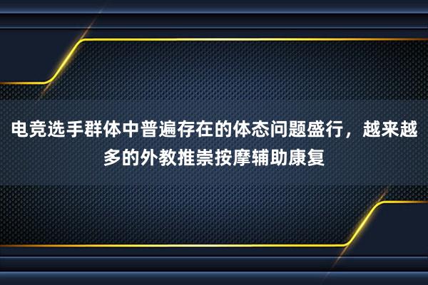 电竞选手群体中普遍存在的体态问题盛行，越来越多的外教推崇按摩辅助康复