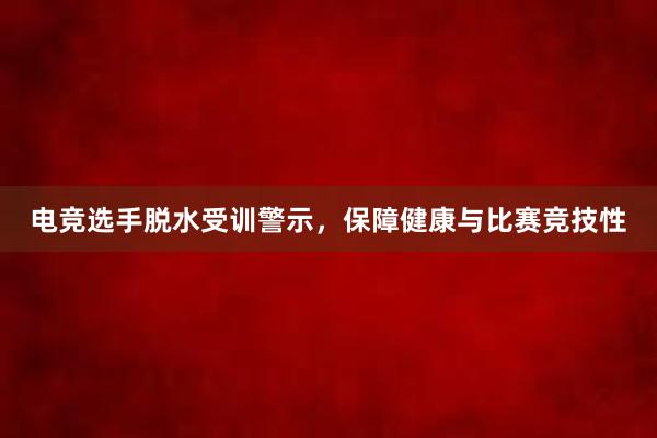 电竞选手脱水受训警示，保障健康与比赛竞技性