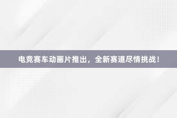 电竞赛车动画片推出，全新赛道尽情挑战！