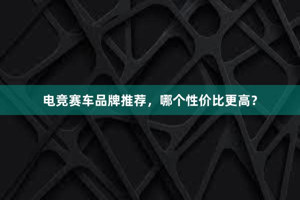 电竞赛车品牌推荐，哪个性价比更高？