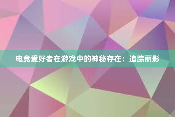 电竞爱好者在游戏中的神秘存在：追踪丽影