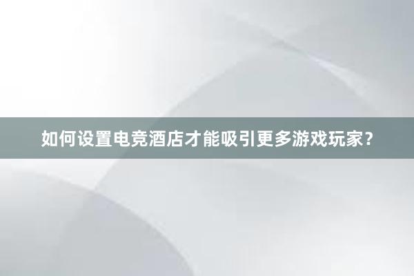 如何设置电竞酒店才能吸引更多游戏玩家？