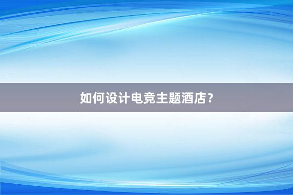 如何设计电竞主题酒店？