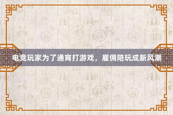 电竞玩家为了通宵打游戏，雇佣陪玩成新风潮